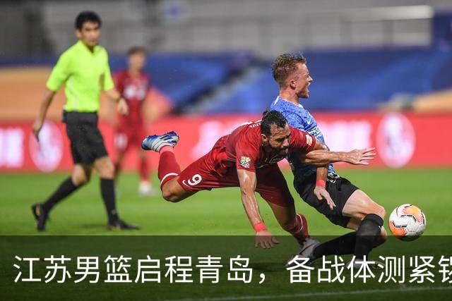 江苏男篮启程青岛，备战体测紧锣密鼓
